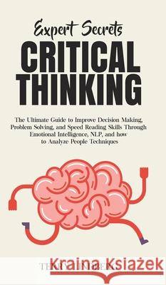 Expert Secrets - Critical Thinking: The Ultimate Guide to Improve Decision Making, Problem Solving, and Speed Reading Skills Through Emotional Intelli Terry Lindberg 9781800762183
