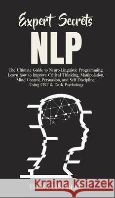 Expert Secrets - NLP: The Ultimate Guide for Neuro-Linguistic Programming Learn how to Improve Critical Thinking, Manipulation, Mind Control Terry Lindberg 9781800762244