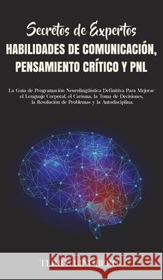 Secretos de Expertos - Habilidades de Comunicación, Pensamiento Crítico y PNL: La Guía de Programación Neurolingüística Definitiva Para Mejorar el Len Lindberg, Terry 9781800762510