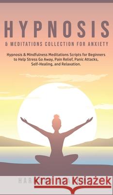 Hypnosis & Meditations Collection for Anxiety: Hypnosis & Mindfulness Meditations Scripts for Beginners to Help Stress Go Away, Pain Relief, Panic Att Harmony Academy 9781800762749 Harmony Academy