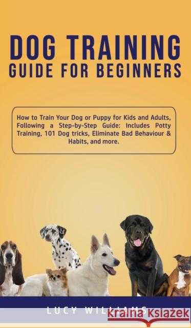 Dog Training Guide for Beginners: How to Train Your Dog or Puppy for Kids and Adults, Following a Step-by-Step Guide: Includes Potty Training, 101 Dog Lucy Williams 9781800762756 Lucy Williams