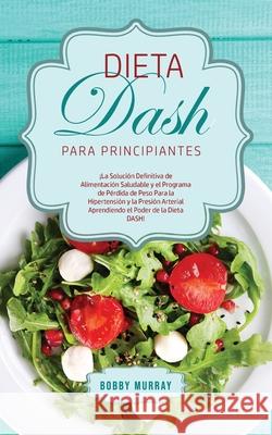 Dieta DASH Para Principiantes: ¡La Solución Definitiva de Alimentación Saludable y el Programa de Pérdida de Peso para la Hipertensión y la Presión A Murray, Bobby 9781800762848 Bobby Murray