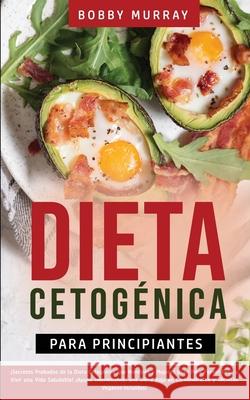 Dieta Cetogénica Para Principiantes: ¡Secretos Probados de la Dieta Cetogénica que Hombres y Mujeres Usan para Perder Peso y Vivir una Vida Saludable! Murray, Bobby 9781800762893 Bobby Murray