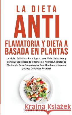La Dieta Antiflamatoria y Dieta a Basada en Plantas Para Principiantes: La Guía Definitiva para lograr una Vida Saludable y Disminuir los Niveles de I Murray, Bobby 9781800762961 Bobby Murray