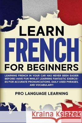 Learn French for Beginners: Learning French in Your Car Has Never Been Easier Before! Have Fun Whilst Learning Fantastic Exercises for Accurate Pr Pro Language Learning 9781800763098 Pro Language Learning