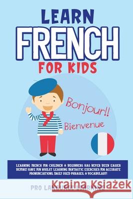 Learn French for Kids: Learning French for Children & Beginners Has Never Been Easier Before! Have Fun Whilst Learning Fantastic Exercises fo Pro Language Learning 9781800763104 Pro Language Learning