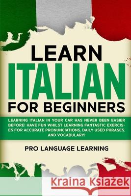 Learn Italian for Beginners: Learning Italian in Your Car Has Never Been Easier Before! Have Fun Whilst Learning Fantastic Exercises for Accurate P Pro Language Learning 9781800763111 Pro Language Learning