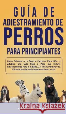 Guía de Adiestramiento de Perros Para Principiantes: Cómo entrenar a tu perro o cachorro para niños y adultos: una guía paso a paso que incluye entren Williams, Lucy 9781800763425 Lucy Williams