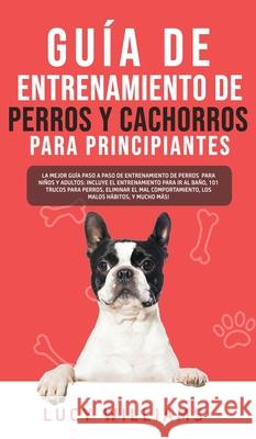 Guía de Entrenamiento de Perros y Cachorros Para Principiantes: La Mejor Guía Paso a Paso de Entrenamiento de Perros para Niños y Adultos: Incluye el Williams, Lucy 9781800763463 Lucy Williams