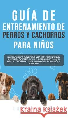 Guía de Entrenamiento de Perros y Cachorros Para Niños: La Guía Paso a Paso para Enseñar a los Niños Cómo Entrenar a sus Perros o Cachorros: Incluye e Williams, Lucy 9781800763470 Lucy Williams