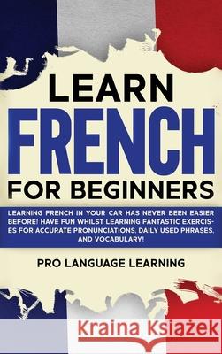 Learn French for Beginners: Learning French in Your Car Has Never Been Easier Before! Have Fun Whilst Learning Fantastic Exercises for Accurate Pr Pro Language Learning 9781800763517 Pro Language Learning