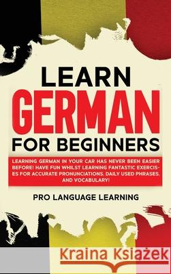 Learn German for Beginners: Learning German in Your Car Has Never Been Easier Before! Have Fun Whilst Learning Fantastic Exercises for Accurate Pr Pro Language Learning 9781800763555 Pro Language Learning