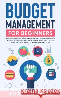 Budget Management for Beginners: Proven Strategies to Revamp Business & Personal Finance Habits. Stop Living Paycheck to Paycheck, Get Out of Debt, and Save Money for Financial Freedom. Joel Jacobs 9781800763678 Jc Publishing