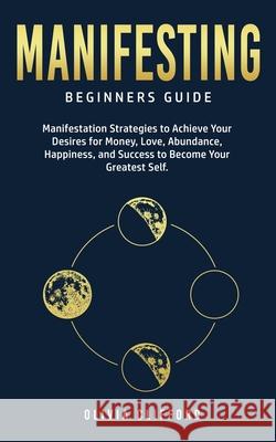 Manifesting - Beginners Guide: Manifestation Strategies to Achieve Your Desires for Money, Love, Abundance, Happiness, and Success to Become Your Greatest Self Olivia Clifford 9781800763739 Jc Publishing