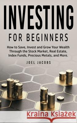 Investing For Beginners: How to Save, Invest and Grow Your Wealth Through the Stock Market, Real Estate, Index Funds, Precious Metals, and More Joel Jacobs 9781800763760 Jc Publishing