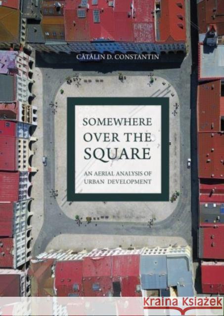 Somewhere Over the Square: An Aerial Analysis of Urban Development Catalin D. Constantin 9781800794979 Peter Lang Ltd, International Academic Publis