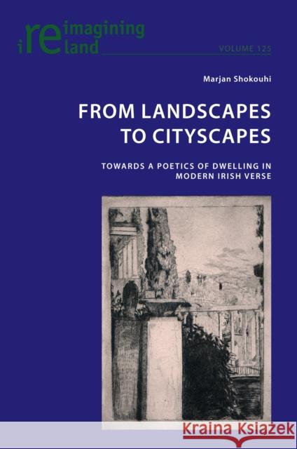 From Landscapes to Cityscapes: Towards a Poetics of Dwelling in Modern Irish Verse Eamon Maher Marjan Shokouhi 9781800798700 Peter Lang Ltd, International Academic Publis