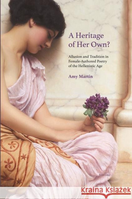A Heritage of Her Own?: Allusion and Tradition in Female-Authored Poetry of the Hellenistic Age Amy Martin 9781800799080 Peter Lang Ltd, International Academic Publis