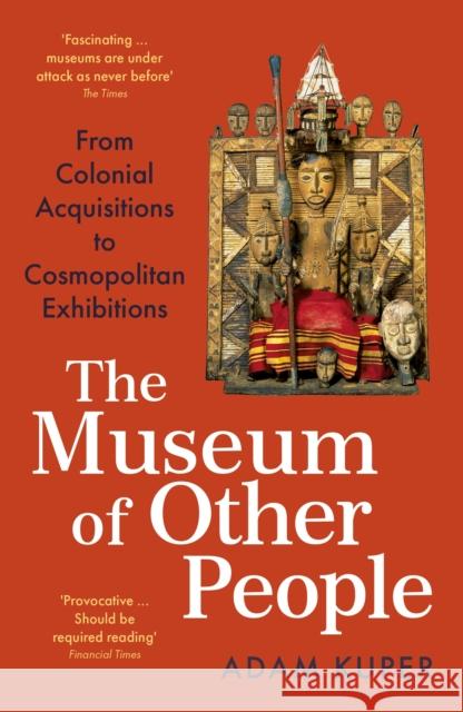 The Museum of Other People: From Colonial Acquisitions to Cosmopolitan Exhibitions Adam Kuper 9781800810938