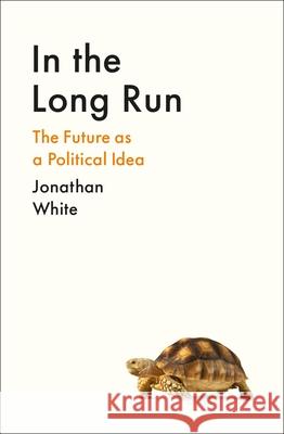 In the Long Run: The Future as a Political Idea Jonathan White 9781800812321