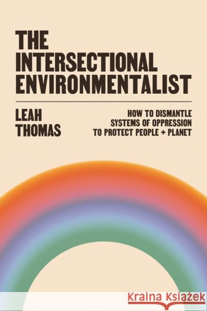 The Intersectional Environmentalist: How to Dismantle Systems of Oppression to Protect People + Planet Leah Thomas 9781800812857