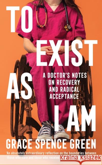 To Exist As I Am: A Doctor's Notes on Recovery and Radical Acceptance Grace Spence Green 9781800814486