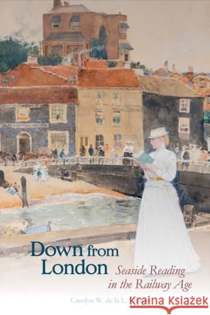 Down from London: Seaside Reading in the Railway Age Carolyn W. de la L. Oulton 9781800854611