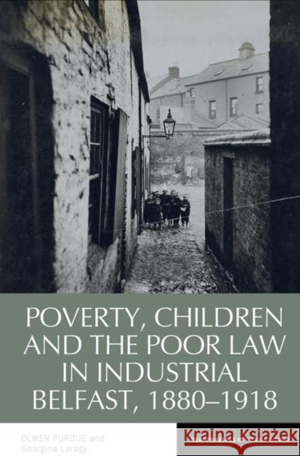 Poverty, Children and the Poor Law in Industrial Belfast, 1880-1918 Olwen Purdue Georgina Laragy 9781800855427