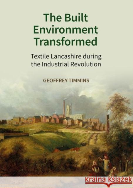 The Built Environment Transformed: Textile Lancashire During the Industrial Revolution Timmins, Geoffrey 9781800856530 Liverpool University Press