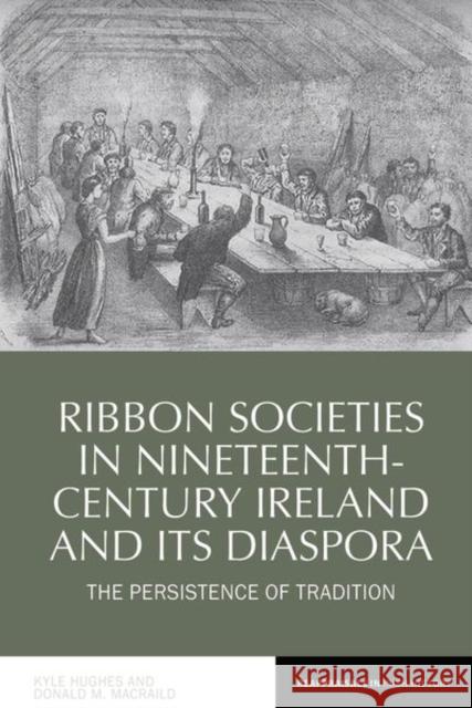 Ribbon Societies in Nineteenth-Century Ireland and Its Diaspora: The Persistence of Tradition Kyle Hughes Donald Macraild 9781800856714 Liverpool University Press