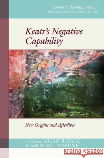 Keats's Negative Capability: New Origins and Afterlives Brian Rejack Michael Theune 9781800856721