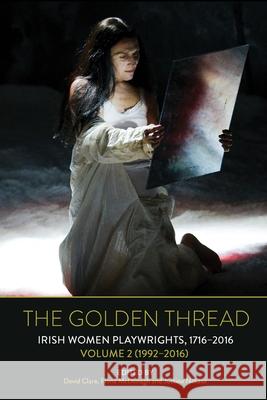 The Golden Thread: Irish Women Playwrights, Volume 2 (1992-2016) David Clare Fiona McDonagh Justine Nakase 9781800859470 Liverpool University Press