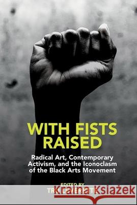 With Fists Raised: Radical Art, Contemporary Activism, and the Iconoclasm of the Black Arts Movement Tru Leverette 9781800859777 Liverpool University Press