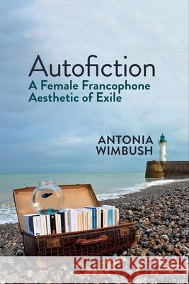 Autofiction: A Female Francophone Aesthetic of Exile: 2021 Antonia Wimbush 9781800859913 Liverpool University Press