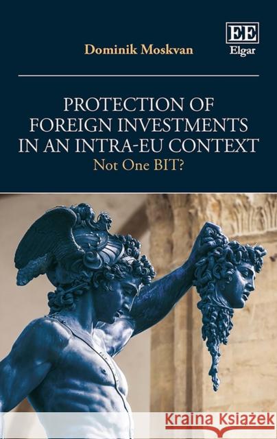 Protection of Foreign Investments in an Intra-EU Context - Not One BIT? Dominik Moskvan   9781800880375 Edward Elgar Publishing Ltd