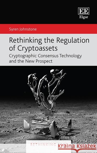 Rethinking the Regulation of Cryptoassets: Cryptographic Consensus Technology and the New Prospect Syren Johnstone 9781800886780 Edward Elgar Publishing Ltd