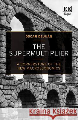 The Supermultiplier – A Cornerstone of the New Macroeconomics Óscar Dejuán 9781800889545