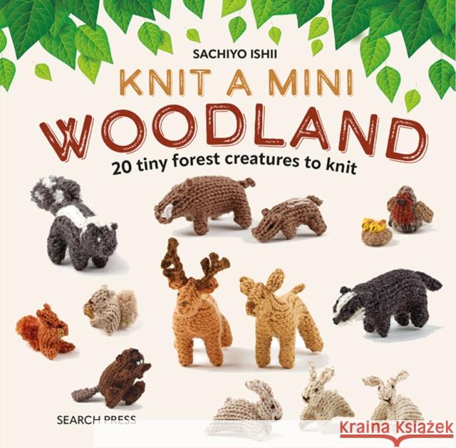 Knit a Mini Woodland: 20 Tiny Forest Creatures to Knit Sachiyo Ishii 9781800921412