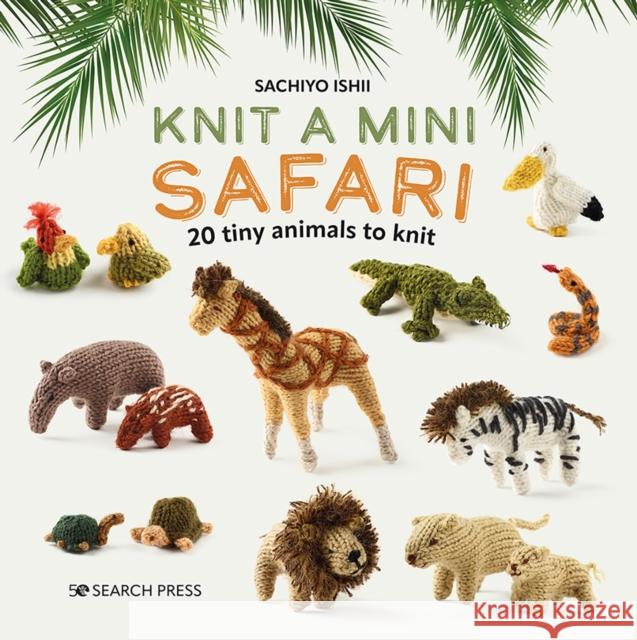 Knit a Mini Safari: 20 Tiny Animals to Knit Sachiyo Ishii 9781800921429 Search Press Ltd