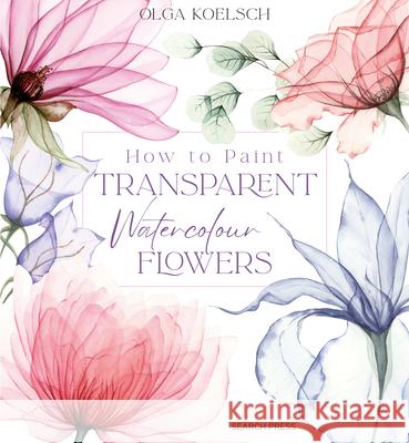 How to Paint Transparent Watercolour Flowers Olga Koelsch 9781800921474 Search Press Ltd