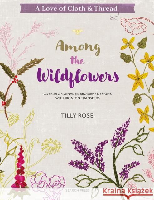 A Love of Cloth & Thread: Among the Wildflowers: Over 25 Original Embroidery Designs with Iron-on Transfers Tilly Rose 9781800921931