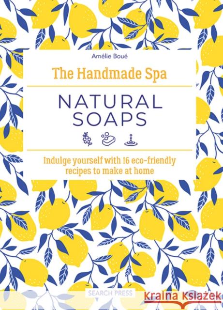 The Handmade Spa: Natural Soaps: Indulge Yourself with 16 ECO-Friendly Recipes to Make at Home Amelie Boue 9781800922105