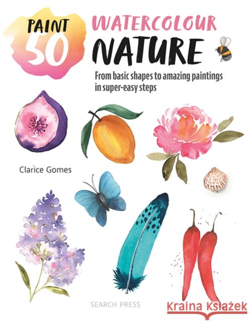 Paint 50: Watercolour Nature: From Basic Shapes to Amazing Paintings in Super-Easy Steps Clarice Gomes 9781800923041 Search Press