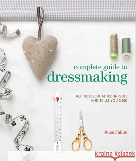 Complete Guide to Dressmaking: All the Essential Techniques and Skills You Need Jules Fallon 9781800923294