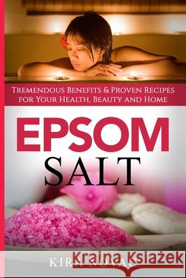 Epsom Salt: Tremendous Benefits & Proven Recipes for Your Health, Beauty and Home Kira Novac 9781800950009