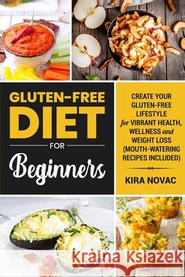 Gluten-Free Diet for Beginners: Create Your Gluten-Free Lifestyle for Vibrant Health, Wellness and Weight Loss Kira Novac 9781800950092 Kira Gluten-Free Recipes