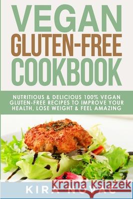 Vegan Gluten Free Cookbook: Nutritious and Delicious, 100% Vegan + Gluten Free Recipes to Improve Your Health, Lose Weight, and Feel Amazing Kira Novac 9781800950276 Kira Gluten-Free Recipes