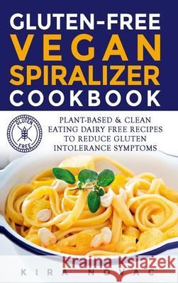 Gluten-Free Vegan Spiralizer Cookbook: Plant-Based & Clean Eating Dairy Free Recipes to Reduce Gluten Intolerance Symptoms Kira Novac 9781800950443 Kira Gluten-Free Recipes