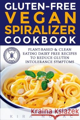 Gluten-Free Vegan Spiralizer Cookbook: Plant-Based & Clean Eating Dairy Free Recipes to Reduce Gluten Intolerance Symptoms Kira Novac 9781800950450 Kira Gluten-Free Recipes