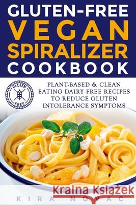 Gluten-Free Vegan Spiralizer Cookbook: Plant-Based & Clean Eating Dairy Free Recipes to Reduce Gluten Intolerance Symptoms Kira Novac 9781800950467 Kira Gluten-Free Recipes